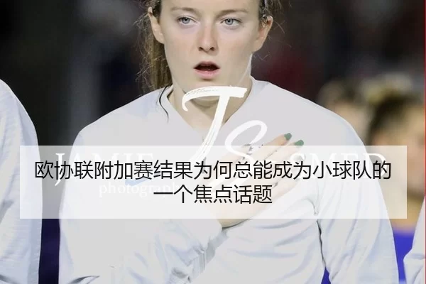 欧协联附加赛结果为何总能成为小球队的一个焦点话题